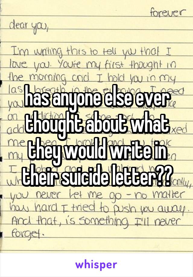 has anyone else ever thought about what they would write in their suicide letter??