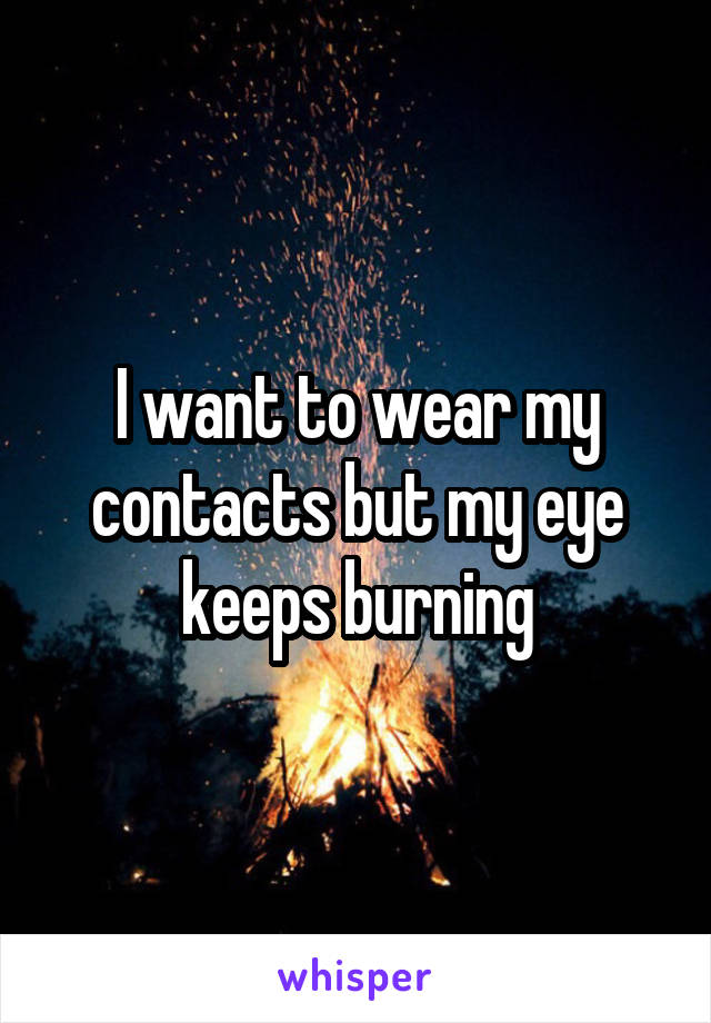 I want to wear my contacts but my eye keeps burning