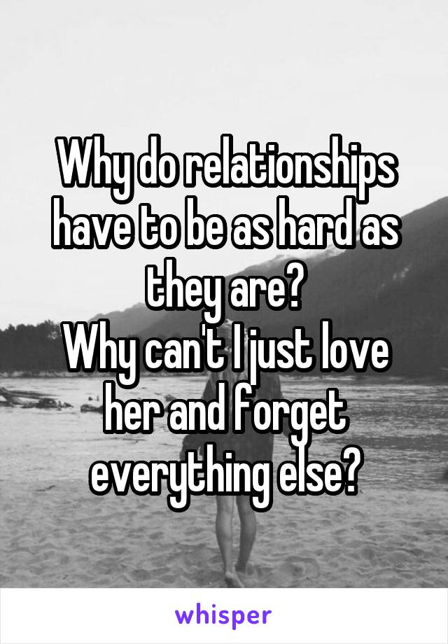 Why do relationships have to be as hard as they are?
Why can't I just love her and forget everything else?