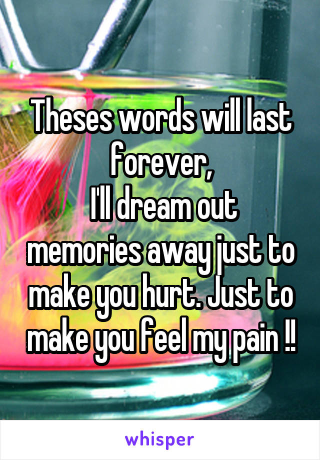 Theses words will last forever,
 I'll dream out memories away just to make you hurt. Just to make you feel my pain !!