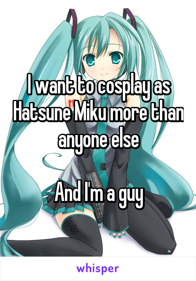 I want to cosplay as Hatsune Miku more than anyone else

And I'm a guy