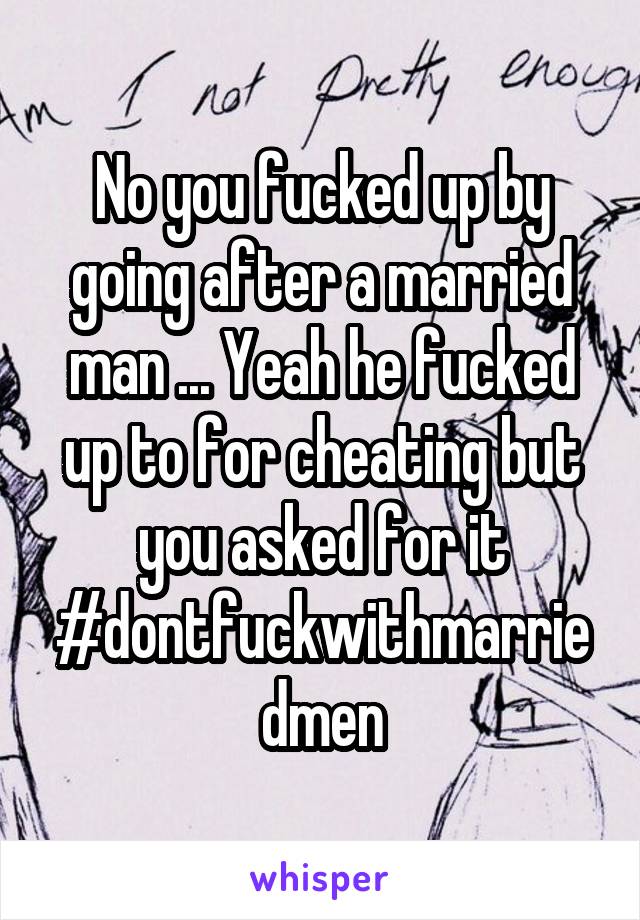 No you fucked up by going after a married man ... Yeah he fucked up to for cheating but you asked for it #dontfuckwithmarriedmen