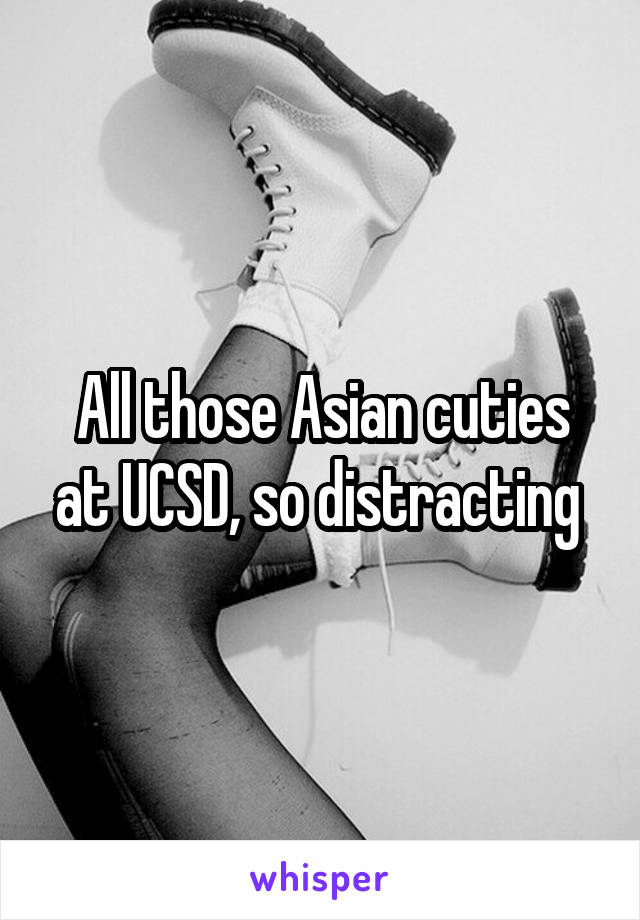 All those Asian cuties at UCSD, so distracting 