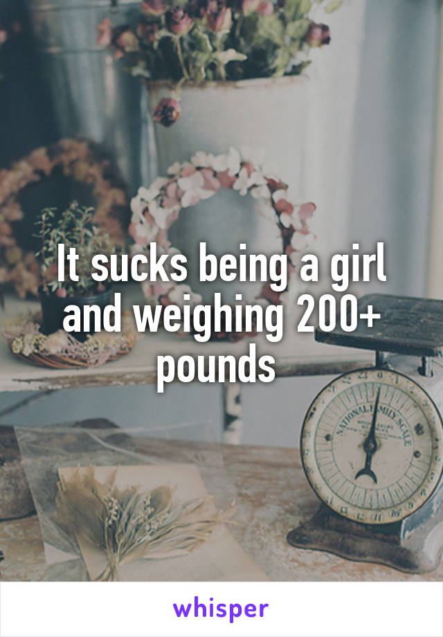 It sucks being a girl and weighing 200+ pounds 