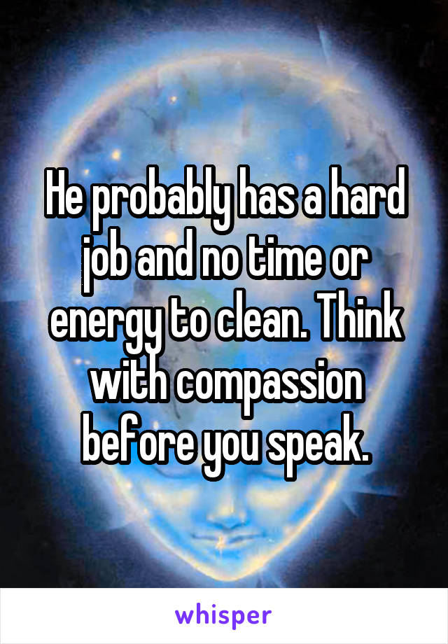 He probably has a hard job and no time or energy to clean. Think with compassion before you speak.