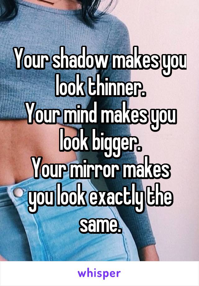 Your shadow makes you look thinner.
Your mind makes you look bigger.
Your mirror makes you look exactly the same.