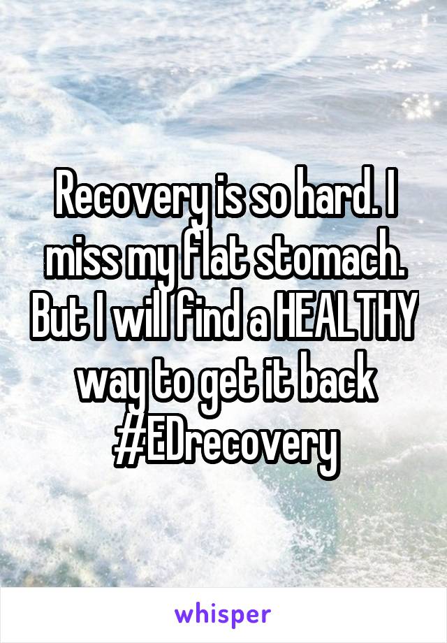 Recovery is so hard. I miss my flat stomach. But I will find a HEALTHY way to get it back #EDrecovery