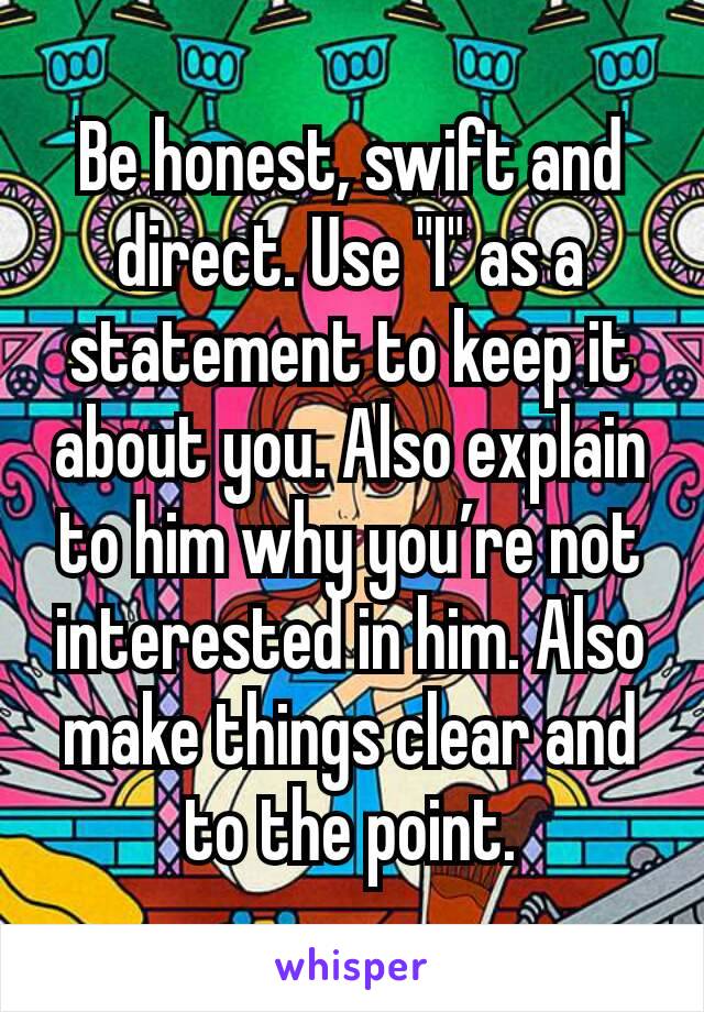 Be honest, swift and  direct. Use "I" as a statement to keep it about you. Also explain to him why you’re not interested in him. Also make things clear and to the point.