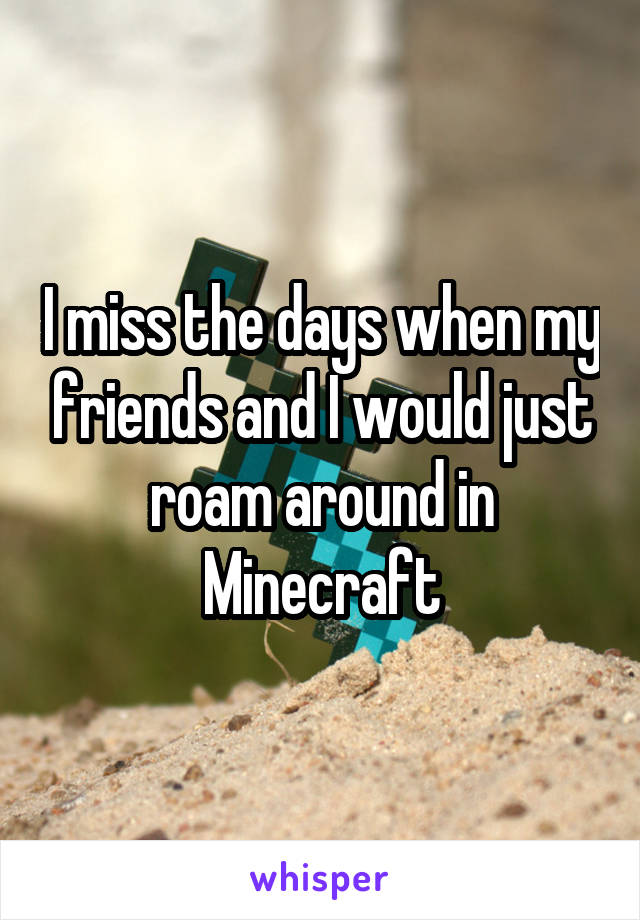 I miss the days when my friends and I would just roam around in Minecraft