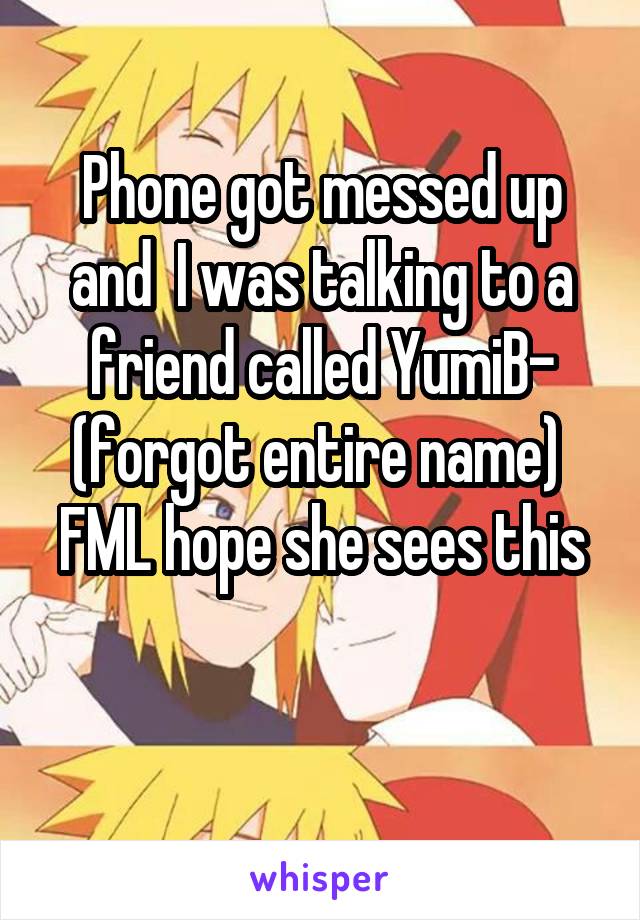 Phone got messed up and  I was talking to a friend called YumiB-
(forgot entire name) 
FML hope she sees this 
