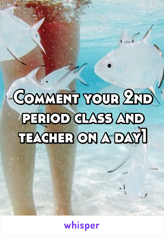 Comment your 2nd period class and teacher on a day1