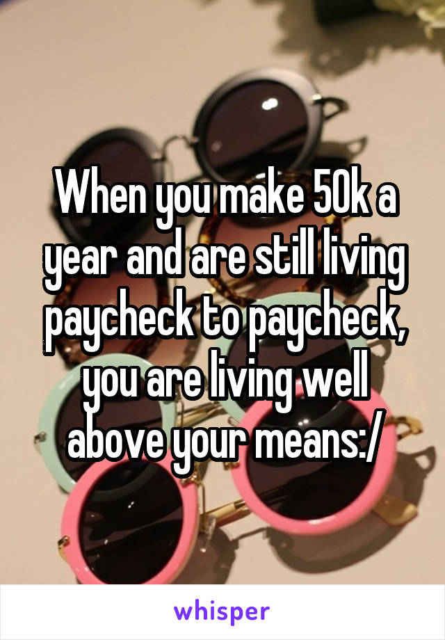 When you make 50k a year and are still living paycheck to paycheck, you are living well above your means:/