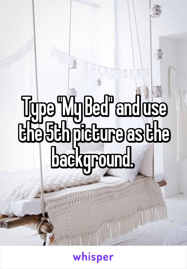 Type "My Bed" and use the 5th picture as the background. 