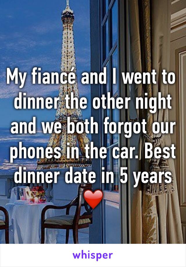 My fiancé and I went to dinner the other night and we both forgot our phones in the car. Best dinner date in 5 years ❤️