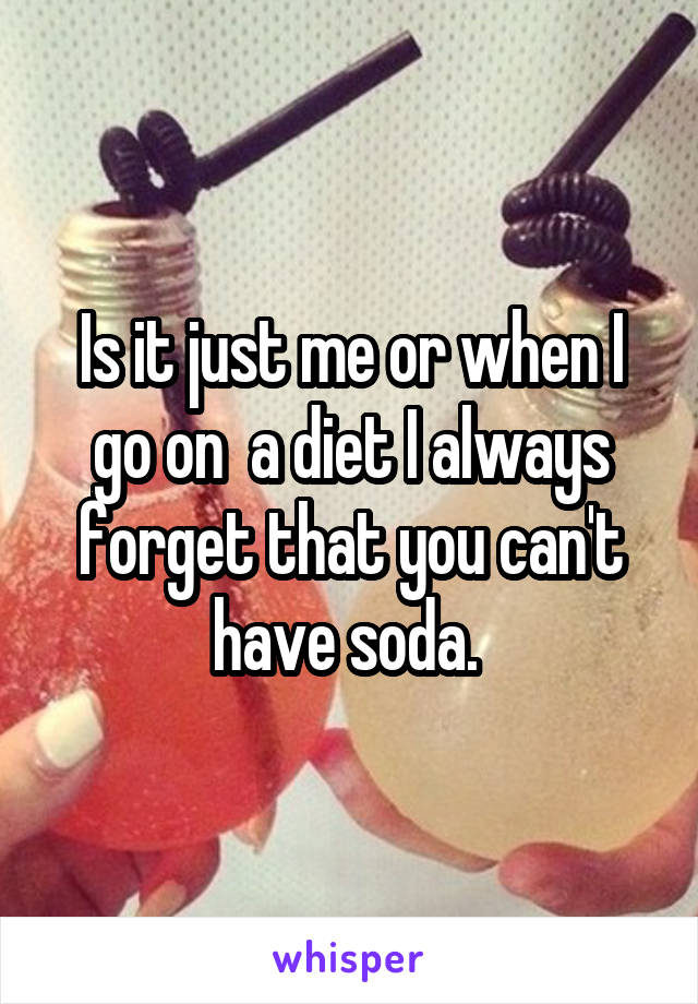 Is it just me or when I go on  a diet I always forget that you can't have soda. 