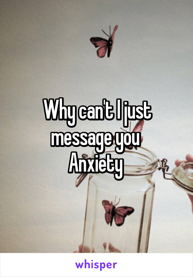 Why can't I just message you 
Anxiety 