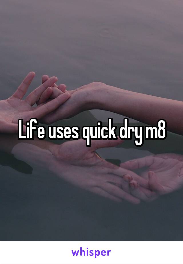 Life uses quick dry m8