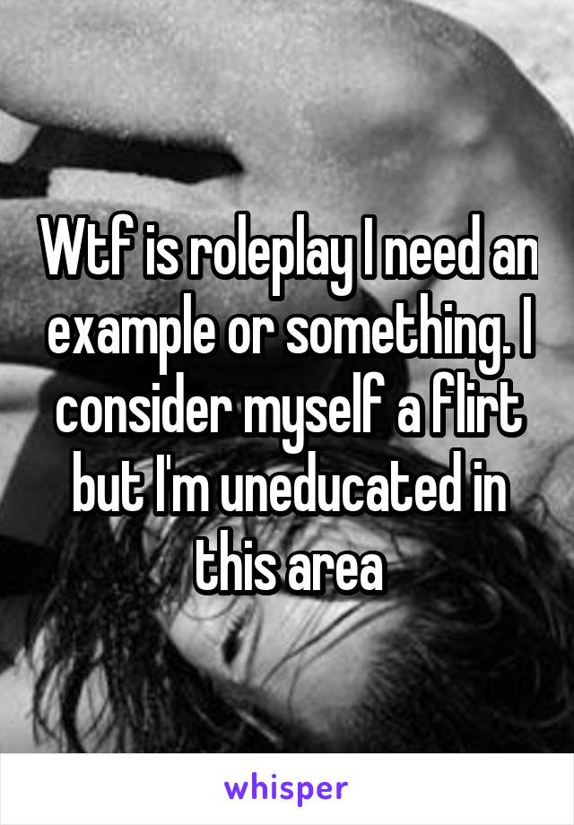 Wtf is roleplay I need an example or something. I consider myself a flirt but I'm uneducated in this area