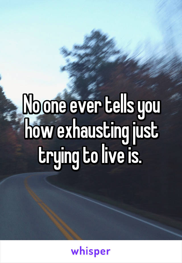 No one ever tells you how exhausting just trying to live is. 