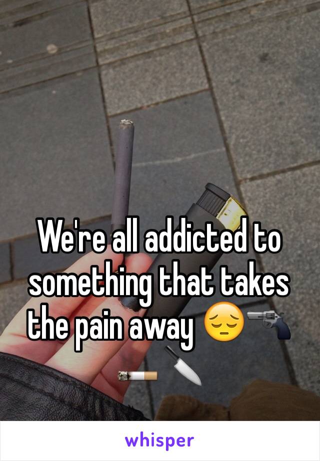 We're all addicted to something that takes the pain away 😔🔫🚬🔪