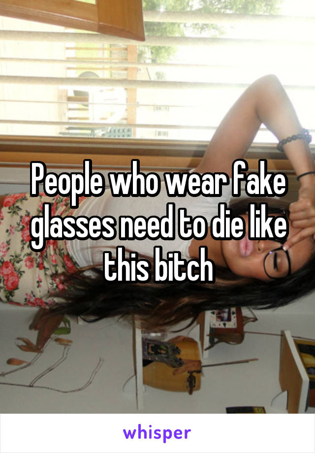 People who wear fake glasses need to die like this bitch