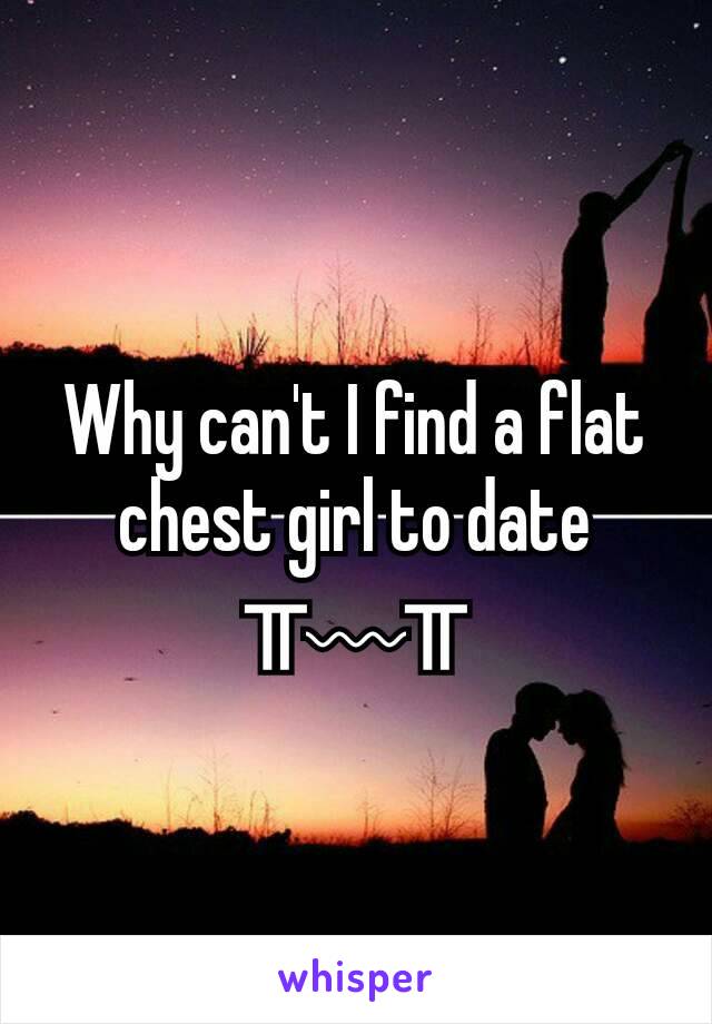 Why can't I find a flat chest girl to date ╥﹏╥