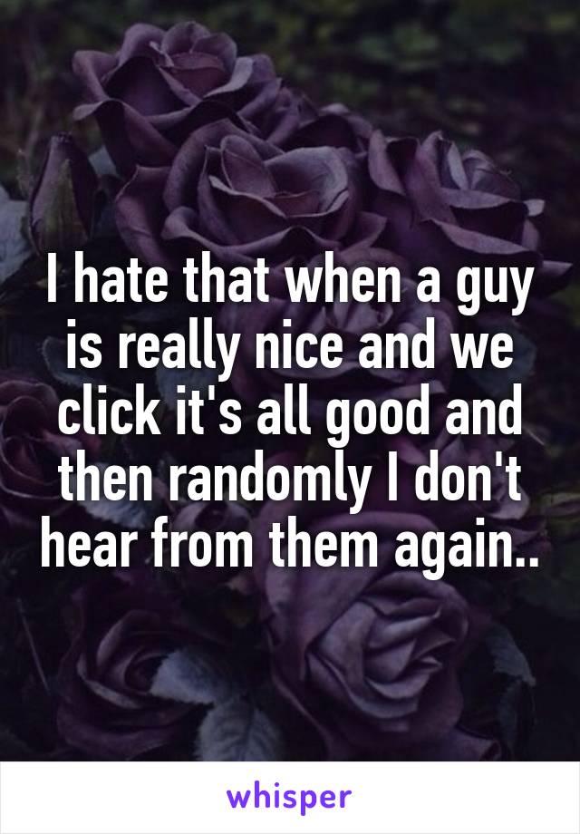 I hate that when a guy is really nice and we click it's all good and then randomly I don't hear from them again..