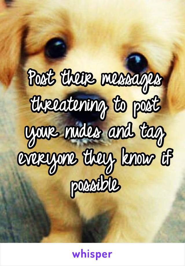 Post their messages threatening to post your nudes and tag everyone they know if possible