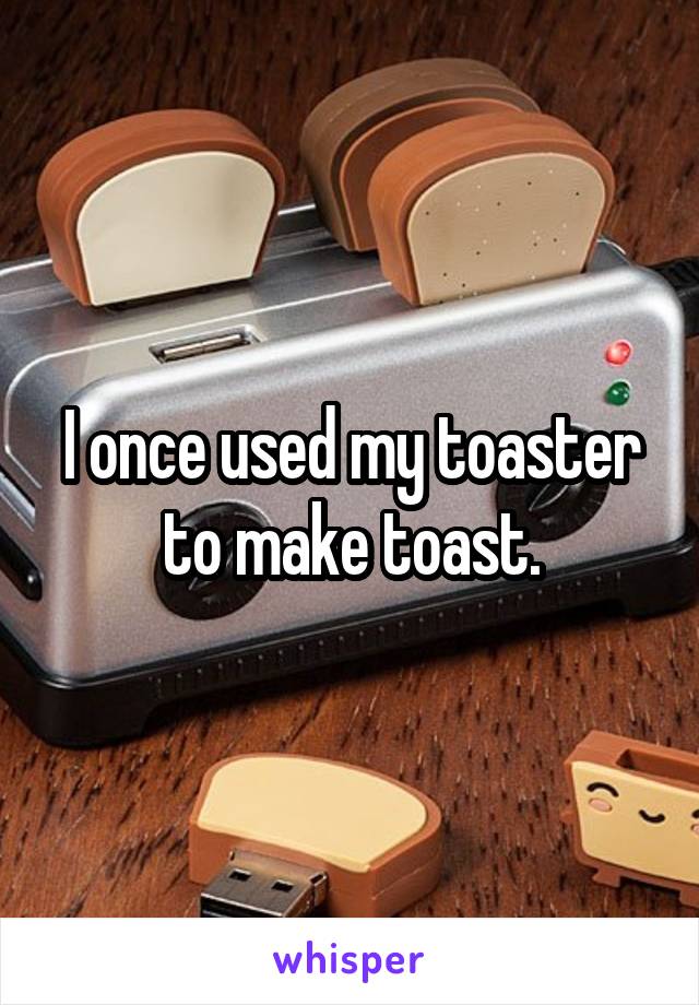 I once used my toaster to make toast.