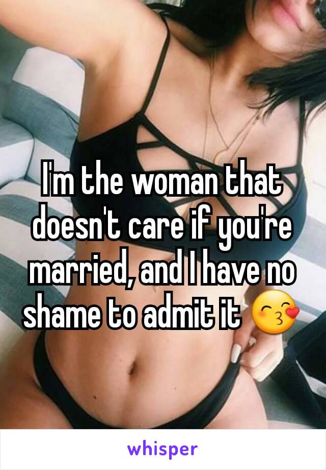 I'm the woman that doesn't care if you're married, and I have no shame to admit it 😙
