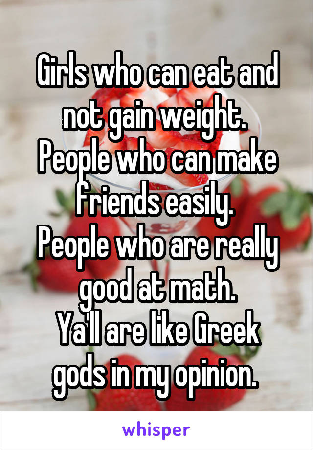 Girls who can eat and not gain weight. 
People who can make friends easily. 
People who are really good at math.
Ya'll are like Greek gods in my opinion. 