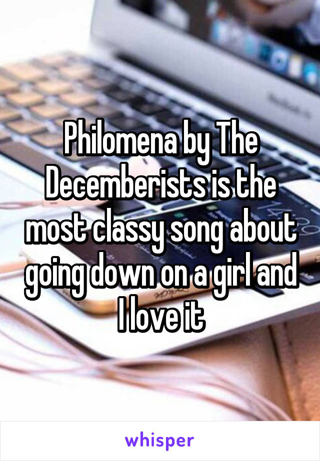 Philomena by The Decemberists is the most classy song about going down on a girl and I love it