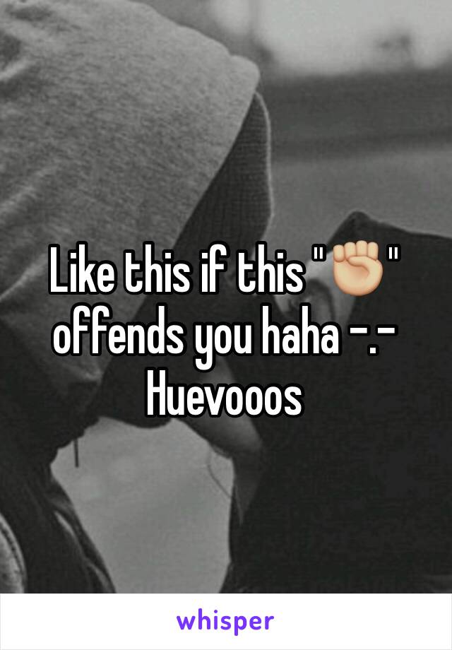 Like this if this "✊🏼" offends you haha -.-
Huevooos