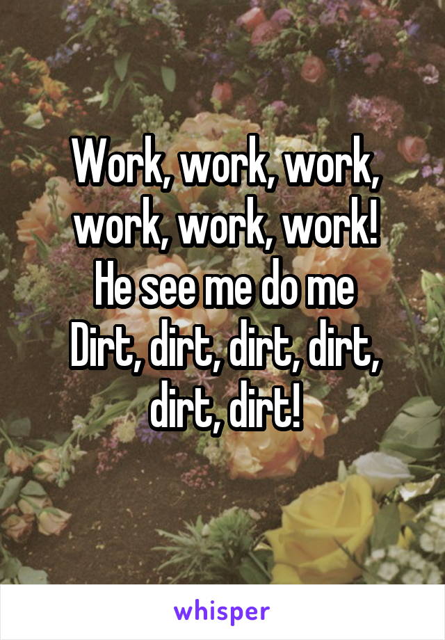 Work, work, work, work, work, work!
He see me do me
Dirt, dirt, dirt, dirt, dirt, dirt!
