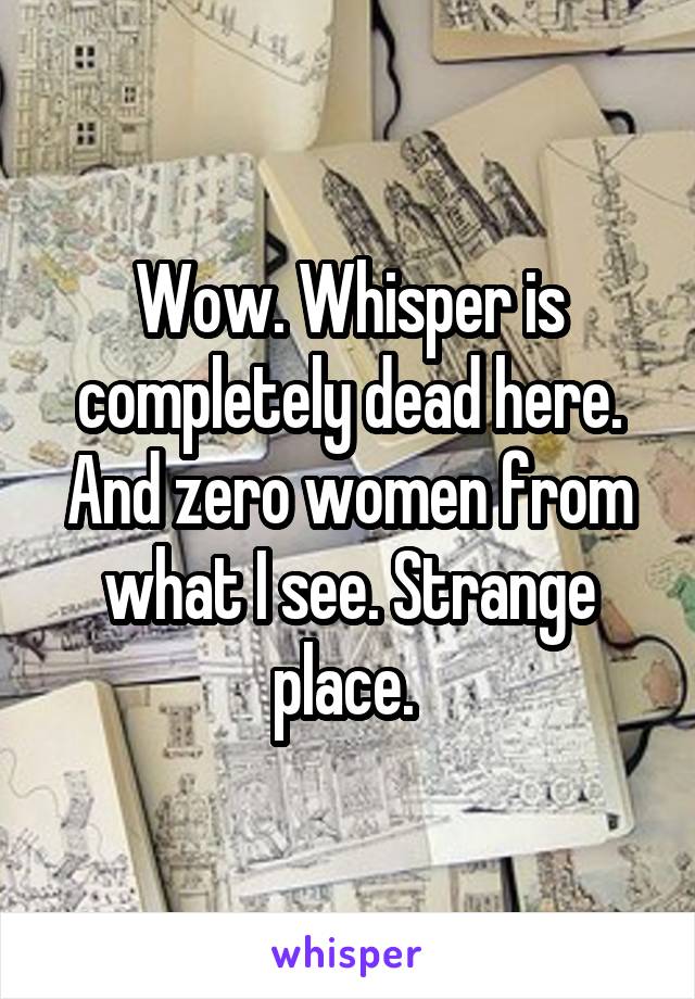 Wow. Whisper is completely dead here. And zero women from what I see. Strange place. 