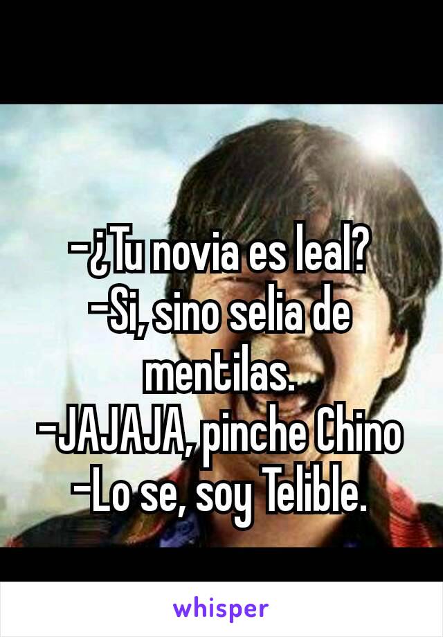 -¿Tu novia es leal?
-Si, sino selia de mentilas.
-JAJAJA, pinche Chino
-Lo se, soy Telible.