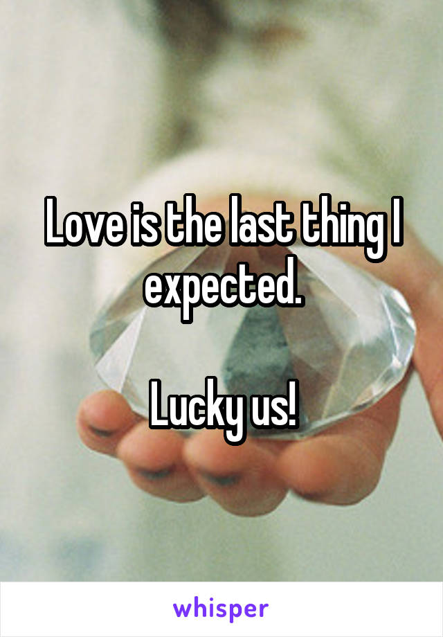 Love is the last thing I expected.

Lucky us!