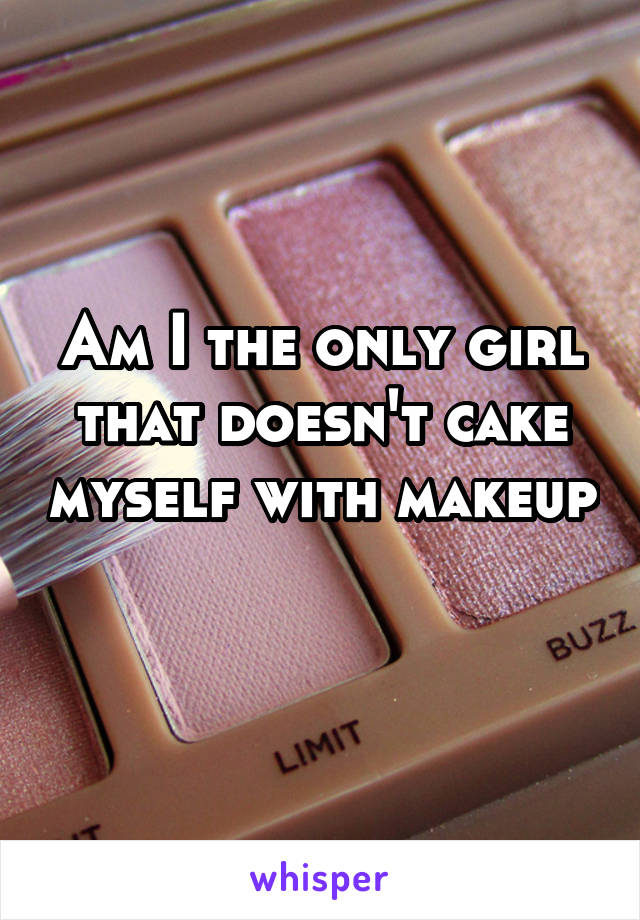 Am I the only girl that doesn't cake myself with makeup 