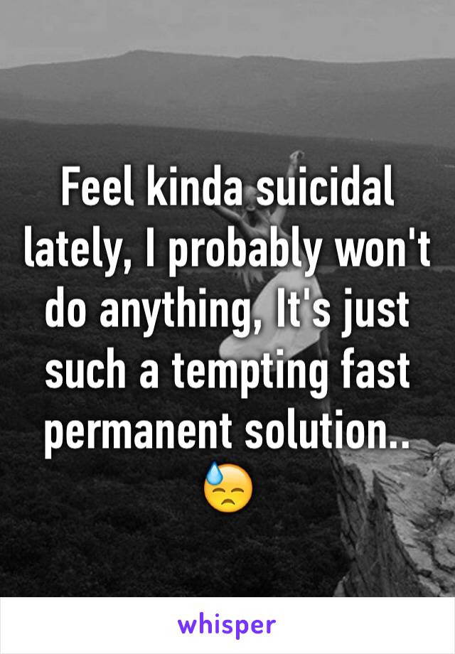 Feel kinda suicidal lately, I probably won't do anything, It's just such a tempting fast permanent solution.. 😓