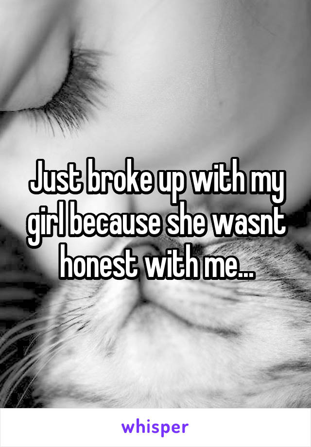 Just broke up with my girl because she wasnt honest with me...