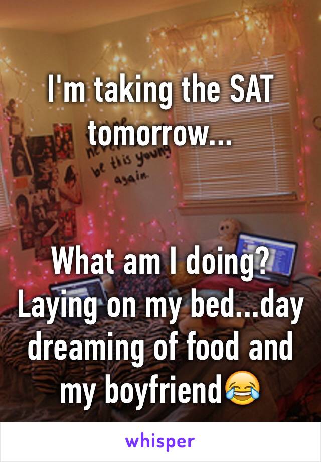 I'm taking the SAT tomorrow...


What am I doing? 
Laying on my bed...day dreaming of food and my boyfriend😂