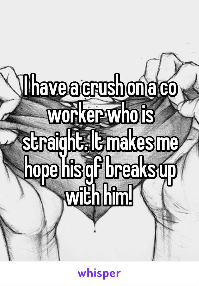 I have a crush on a co worker who is straight. It makes me hope his gf breaks up with him! 