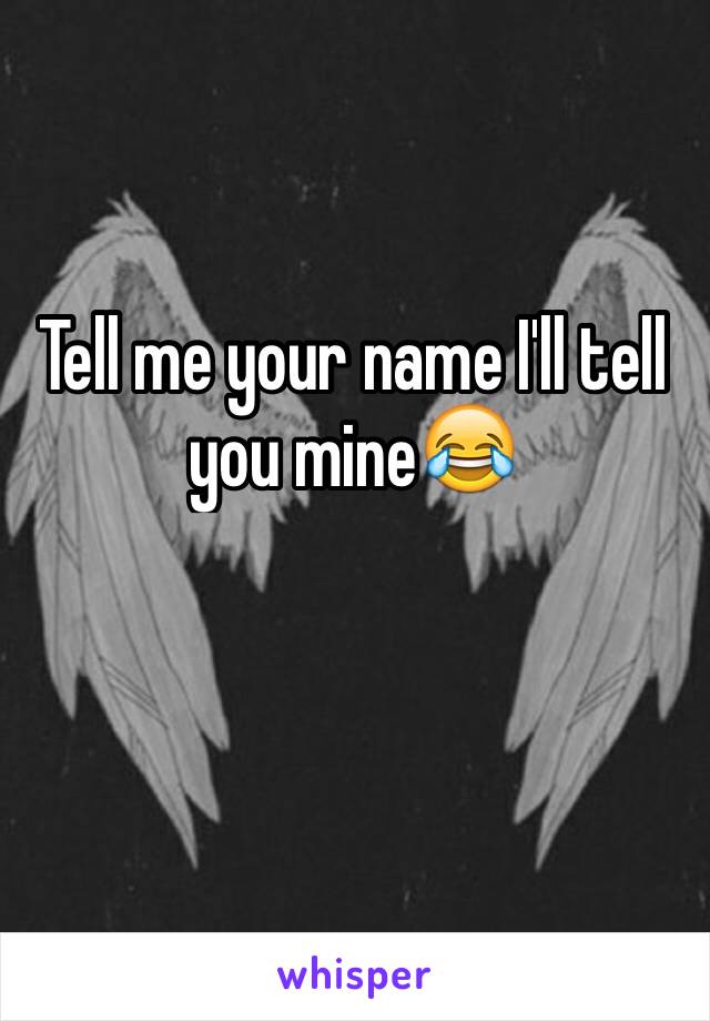 Tell me your name I'll tell you mine😂