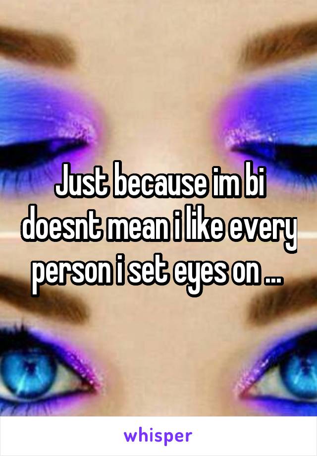 Just because im bi doesnt mean i like every person i set eyes on ... 