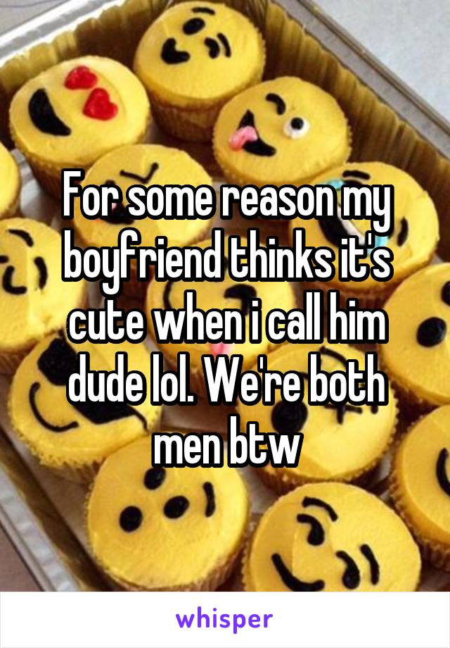 For some reason my boyfriend thinks it's cute when i call him dude lol. We're both men btw