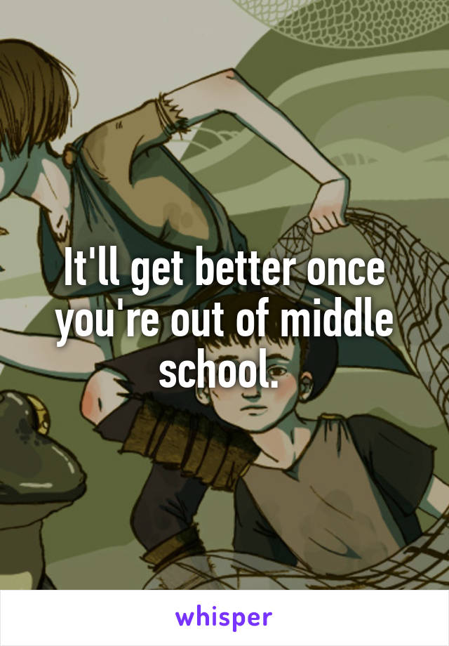 It'll get better once you're out of middle school. 