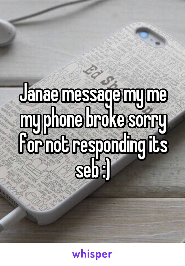 Janae message my me my phone broke sorry for not responding its seb :)