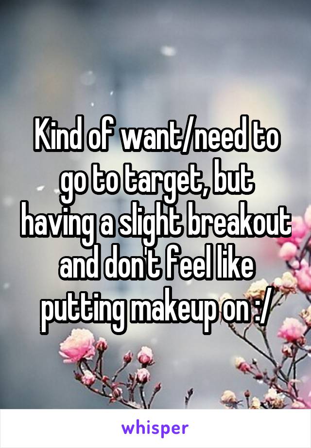 Kind of want/need to go to target, but having a slight breakout and don't feel like putting makeup on :/