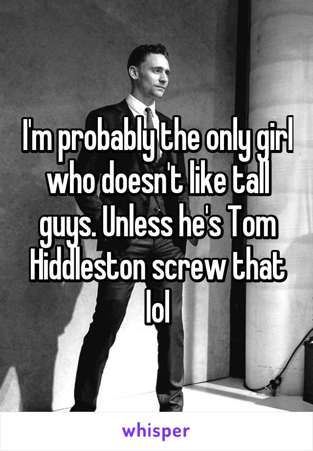 I'm probably the only girl who doesn't like tall guys. Unless he's Tom Hiddleston screw that lol