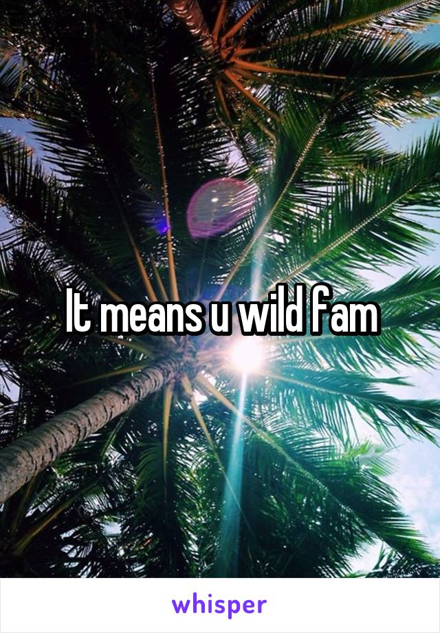 It means u wild fam